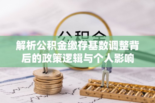 林边解析公积金缴存基数调整背后的政策逻辑与个人影响
