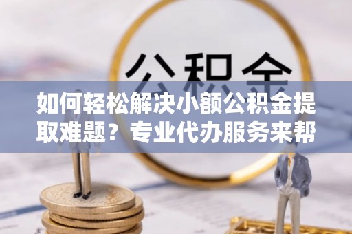 林边如何轻松解决小额公积金提取难题？专业代办服务来帮忙