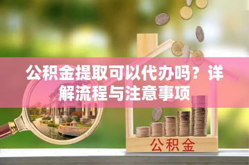 林边公积金提取可以代办吗？详解流程与注意事项