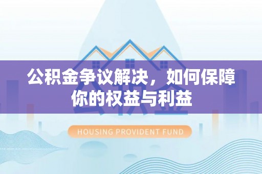 林边公积金争议解决，如何保障你的权益与利益