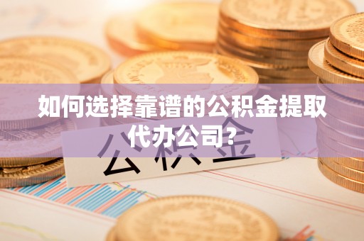 林边如何选择靠谱的公积金提取代办公司？
