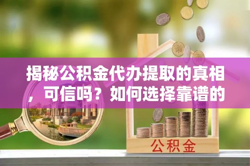 林边揭秘公积金代办提取的真相，可信吗？如何选择靠谱的服务商？