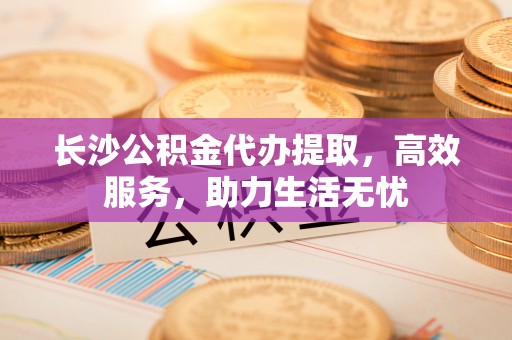 林边长沙公积金代办提取，高效服务，助力生活无忧