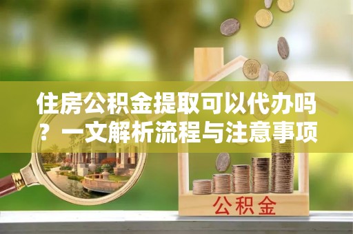 林边住房公积金提取可以代办吗？一文解析流程与注意事项