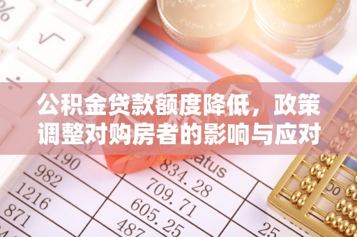 林边公积金贷款额度降低，政策调整对购房者的影响与应对策略