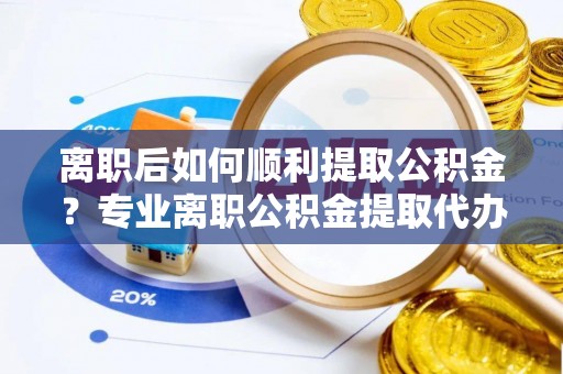 林边离职后如何顺利提取公积金？专业离职公积金提取代办服务指南
