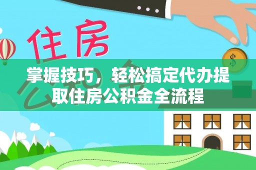 林边掌握技巧，轻松搞定代办提取住房公积金全流程