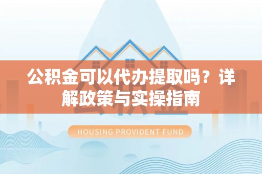 林边公积金可以代办提取吗？详解政策与实操指南