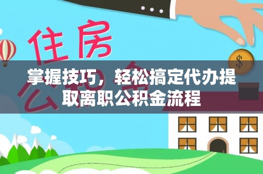 林边掌握技巧，轻松搞定代办提取离职公积金流程