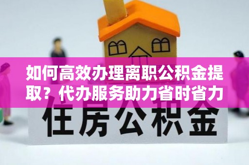 林边如何高效办理离职公积金提取？代办服务助力省时省力