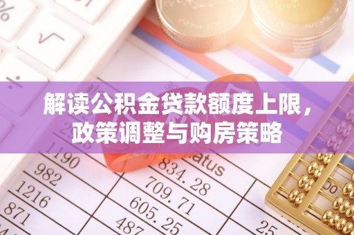 林边解读公积金贷款额度上限，政策调整与购房策略