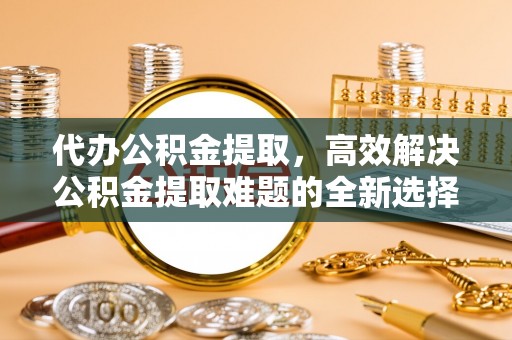 林边代办公积金提取，高效解决公积金提取难题的全新选择