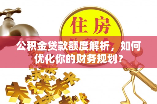 林边公积金贷款额度解析，如何优化你的财务规划？
