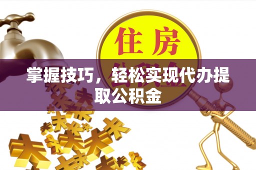 林边掌握技巧，轻松实现代办提取公积金