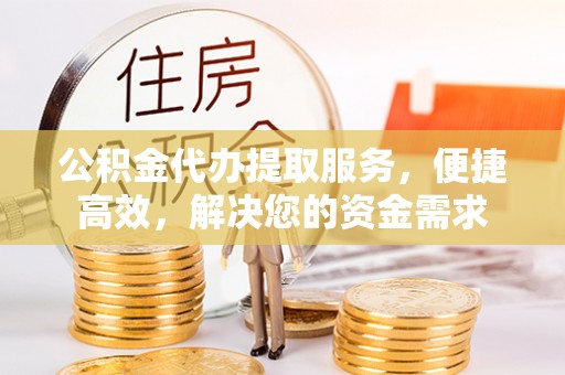 林边公积金代办提取服务，便捷高效，解决您的资金需求