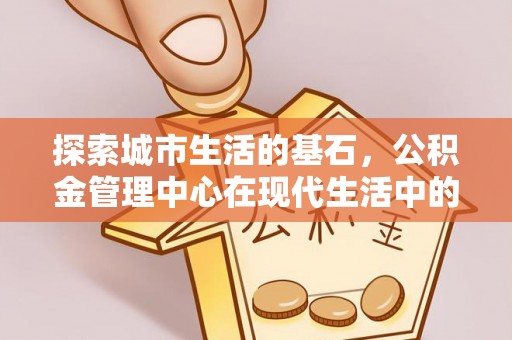 林边探索城市生活的基石，公积金管理中心在现代生活中的重要角色