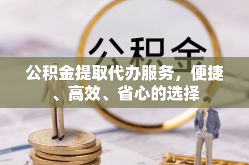 林边公积金提取代办服务，便捷、高效、省心的选择