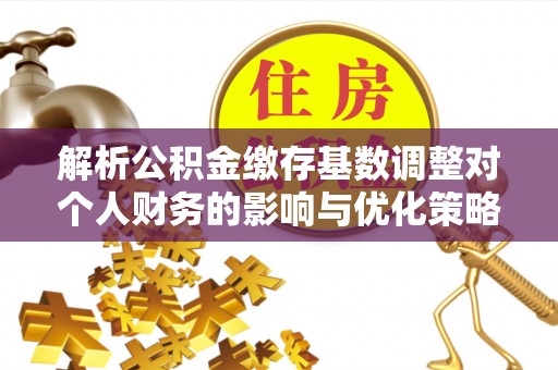 林边解析公积金缴存基数调整对个人财务的影响与优化策略