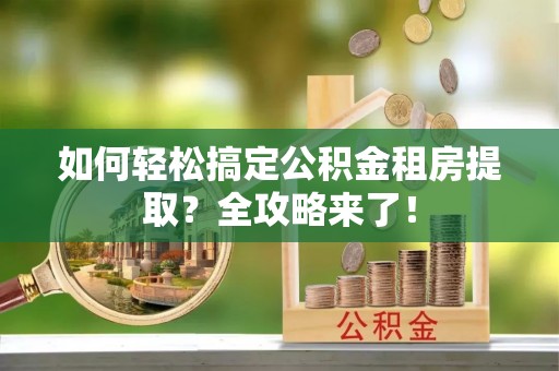 林边如何轻松搞定公积金租房提取？全攻略来了！