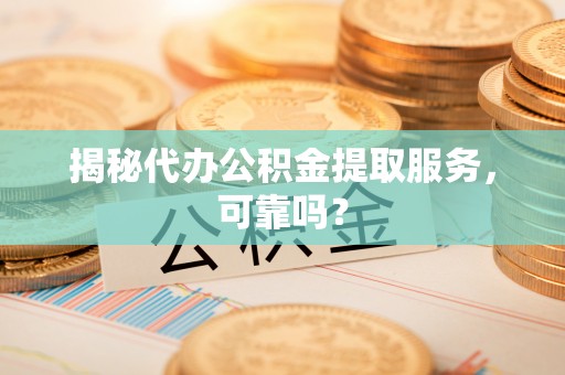 林边揭秘代办公积金提取服务，可靠吗？