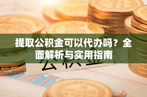 林边提取公积金可以代办吗？全面解析与实用指南