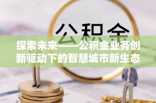 林边探索未来——公积金业务创新驱动下的智慧城市新生态