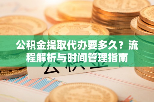 林边公积金提取代办要多久？流程解析与时间管理指南