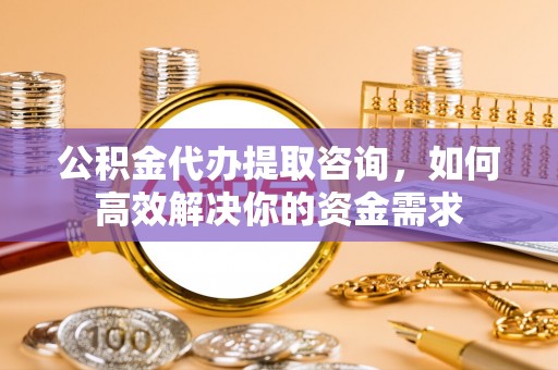 林边公积金代办提取咨询，如何高效解决你的资金需求