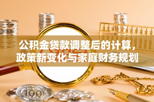 林边公积金贷款调整后的计算，政策新变化与家庭财务规划