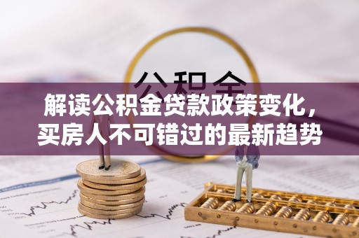 林边解读公积金贷款政策变化，买房人不可错过的最新趋势