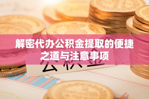 林边解密代办公积金提取的便捷之道与注意事项