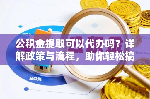 林边公积金提取可以代办吗？详解政策与流程，助你轻松搞定！