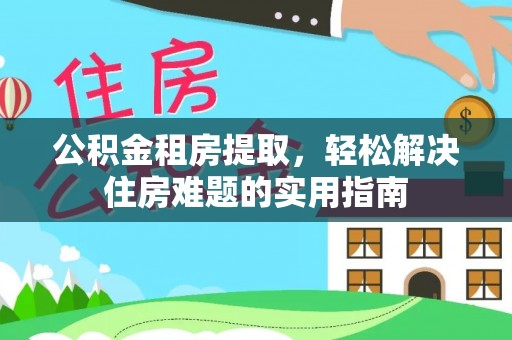 林边公积金租房提取，轻松解决住房难题的实用指南