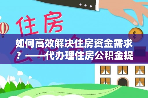林边如何高效解决住房资金需求？——代办理住房公积金提取服务全解析