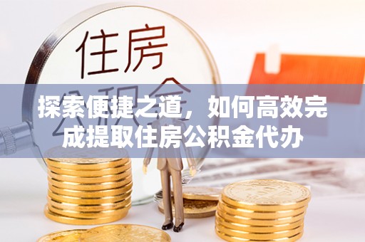 林边探索便捷之道，如何高效完成提取住房公积金代办