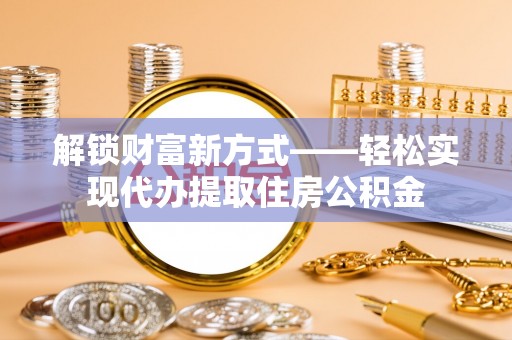 林边解锁财富新方式——轻松实现代办提取住房公积金