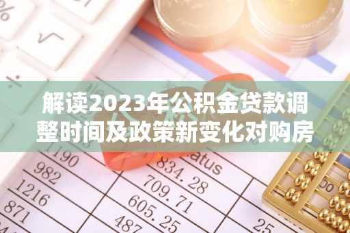 林边解读2023年公积金贷款调整时间及政策新变化对购房的影响