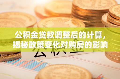 林边公积金贷款调整后的计算，揭秘政策变化对购房的影响
