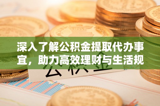 林边深入了解公积金提取代办事宜，助力高效理财与生活规划