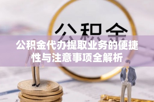 林边公积金代办提取业务的便捷性与注意事项全解析
