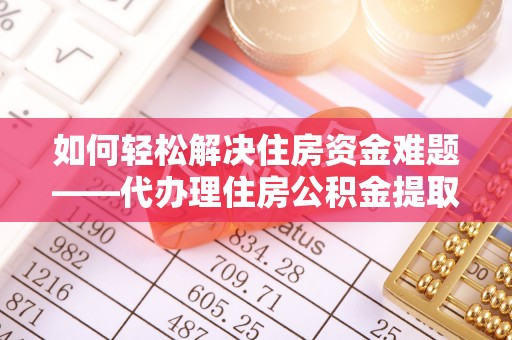 林边如何轻松解决住房资金难题——代办理住房公积金提取服务详解