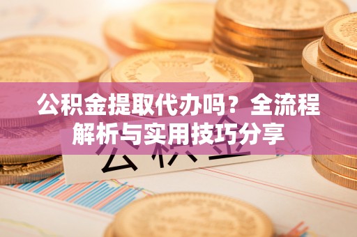 林边公积金提取代办吗？全流程解析与实用技巧分享