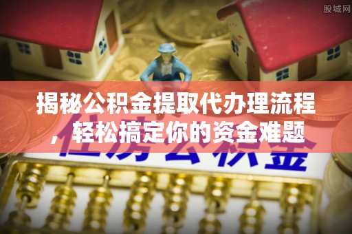 林边揭秘公积金提取代办理流程，轻松搞定你的资金难题