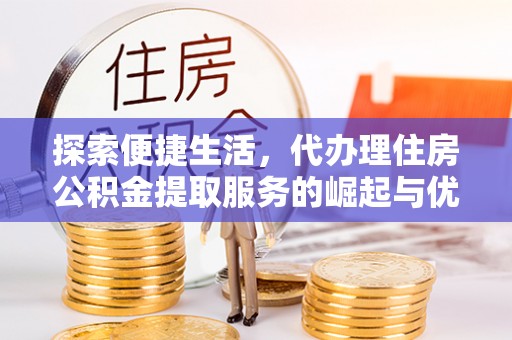 林边探索便捷生活，代办理住房公积金提取服务的崛起与优势