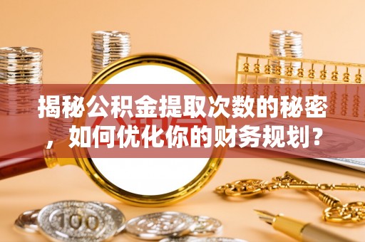 林边揭秘公积金提取次数的秘密，如何优化你的财务规划？