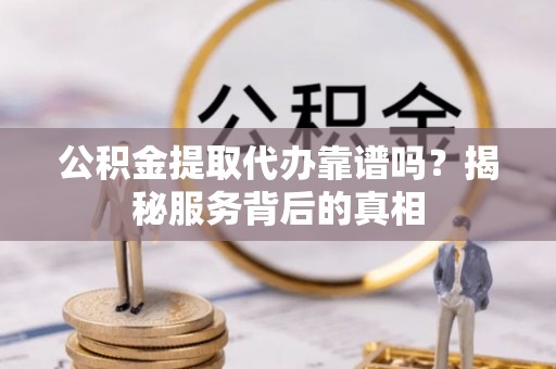 林边公积金提取代办靠谱吗？揭秘服务背后的真相