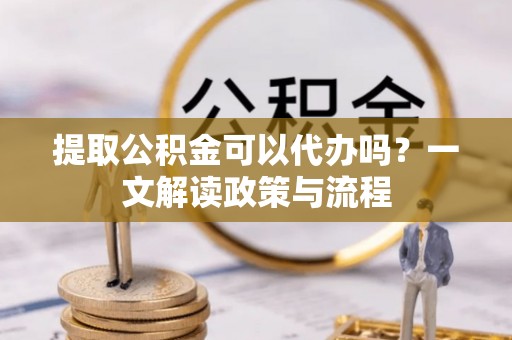 林边提取公积金可以代办吗？一文解读政策与流程