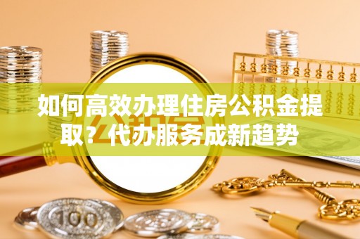 林边如何高效办理住房公积金提取？代办服务成新趋势