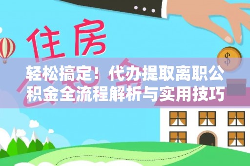 林边轻松搞定！代办提取离职公积金全流程解析与实用技巧