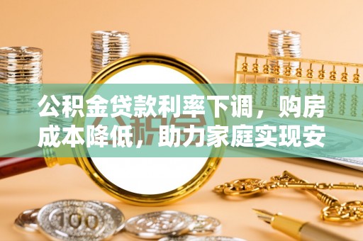 林边公积金贷款利率下调，购房成本降低，助力家庭实现安居梦